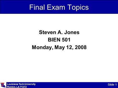 Louisiana Tech University Ruston, LA 71272 Slide 1 Final Exam Topics Steven A. Jones BIEN 501 Monday, May 12, 2008.