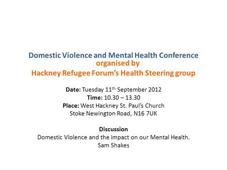 Domestic Violence and Mental Health Conference organised by Hackney Refugee Forum’s Health Steering group Date: Tuesday 11 th September 2012 Time: 10.30.