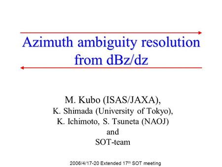 2006/4/17-20 Extended 17 th SOT meeting Azimuth ambiguity resolution from dBz/dz M. Kubo (ISAS/JAXA), K. Shimada (University of Tokyo), K. Ichimoto, S.