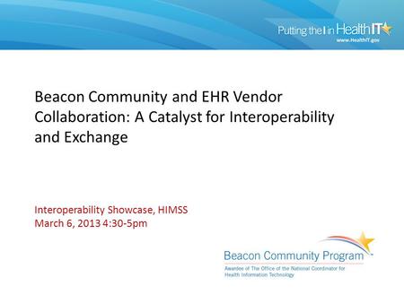 Beacon Community and EHR Vendor Collaboration: A Catalyst for Interoperability and Exchange Interoperability Showcase, HIMSS March 6, 2013 4:30-5pm.