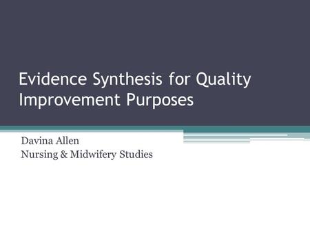 Evidence Synthesis for Quality Improvement Purposes Davina Allen Nursing & Midwifery Studies.