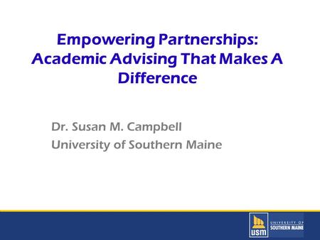 Title of Presentation goes here Empowering Partnerships: Academic Advising That Makes A Difference Dr. Susan M. Campbell University of Southern Maine.
