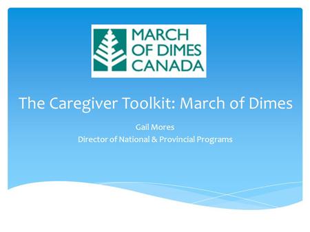 The Caregiver Toolkit: March of Dimes Gail Mores Director of National & Provincial Programs.