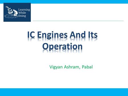 Vigyan Ashram, Pabal. In this presentation you will learn : – What is IC engine? – How it works? – Where it is used?