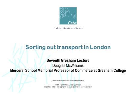 Sorting out transport in London Seventh Gresham Lecture Douglas McWilliams Mercers’ School Memorial Professor of Commerce at Gresham College Centre for.