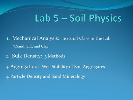 1. Mechanical Analysis: Textural Class in the Lab %Sand, Silt, and Clay 2. Bulk Density: 3 Methods 3. Aggregation: Wet-Stability of Soil Aggregates 4.