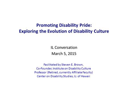 Promoting Disability Pride: Exploring the Evolution of Disability Culture IL Conversation March 5, 2015 Facilitated by Steven E. Brown, Co-Founder, Institute.