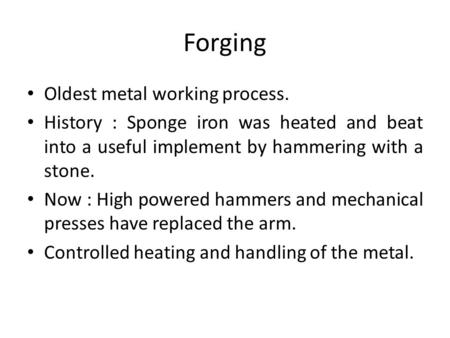 Forging Oldest metal working process. History : Sponge iron was heated and beat into a useful implement by hammering with a stone. Now : High powered hammers.