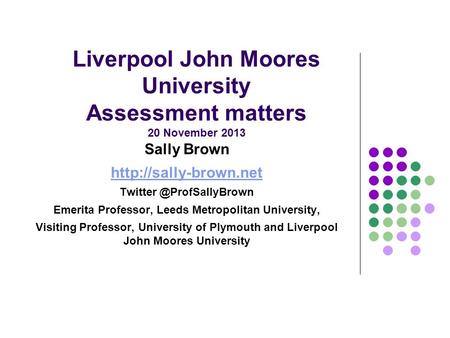 Liverpool John Moores University Assessment matters 20 November 2013 Sally Brown  Emerita Professor, Leeds.