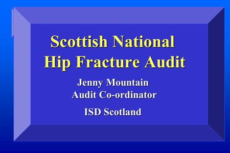 Scottish National Hip Fracture Audit Jenny Mountain Audit Co-ordinator ISD Scotland.