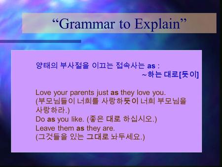 “Grammar to Explain” 양태의 부사절을 이끄는 접속사는 as : ∼하는 대로 [ 듯이 ] Love your parents just as they love you. ( 부모님들이 너희를 사랑하듯이 너희 부모님을 사랑하라.) Do as you like. ( 좋은.