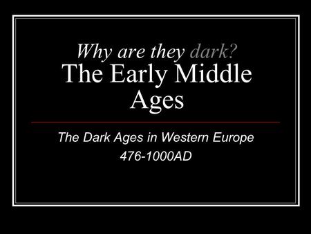 Why are they dark? The Early Middle Ages The Dark Ages in Western Europe 476-1000AD.
