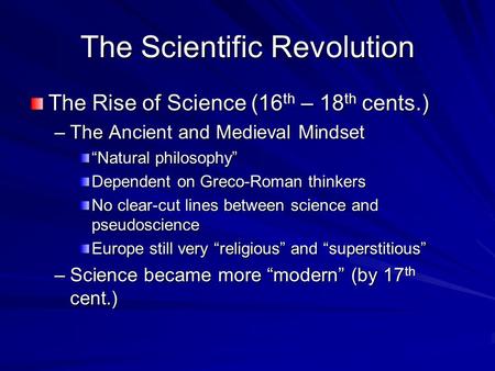 The Scientific Revolution The Rise of Science (16 th – 18 th cents.) –The Ancient and Medieval Mindset “Natural philosophy” Dependent on Greco-Roman thinkers.