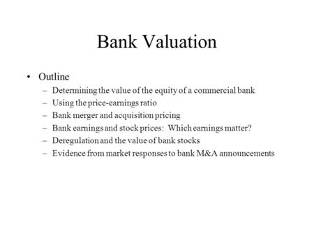 Bank Valuation Outline –Determining the value of the equity of a commercial bank –Using the price-earnings ratio –Bank merger and acquisition pricing –Bank.