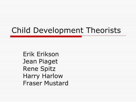 Child Development Theorists Erik Erikson Jean Piaget Rene Spitz Harry Harlow Fraser Mustard.