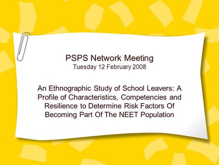 PSPS Network Meeting Tuesday 12 February 2008 An Ethnographic Study of School Leavers: A Profile of Characteristics, Competencies and Resilience to Determine.