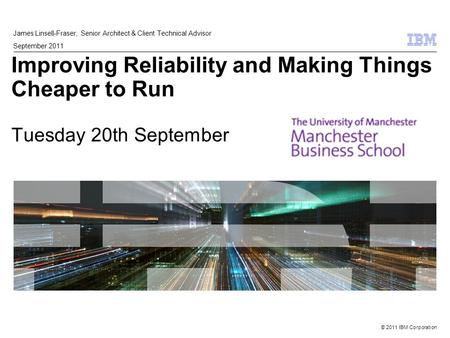 © 2011 IBM Corporation Improving Reliability and Making Things Cheaper to Run Tuesday 20th September James Linsell-Fraser, Senior Architect & Client Technical.