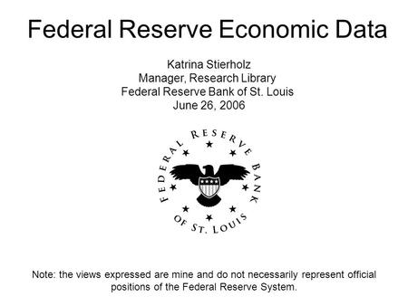 Federal Reserve Economic Data Katrina Stierholz Manager, Research Library Federal Reserve Bank of St. Louis June 26, 2006 Note: the views expressed are.