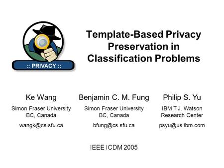 Template-Based Privacy Preservation in Classification Problems IEEE ICDM 2005 Benjamin C. M. Fung Simon Fraser University BC, Canada Ke.
