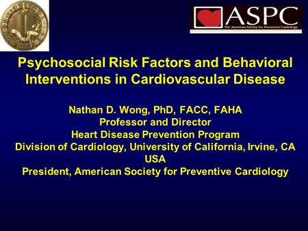 Psychosocial Risk Factors and Behavioral Interventions in Cardiovascular Disease Nathan D. Wong, PhD, FACC, FAHA Professor and Director Heart Disease Prevention.