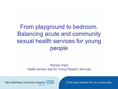 From playground to bedroom. Balancing acute and community sexual health services for young people Richard West Health Adviser lead for Young People’s Services.