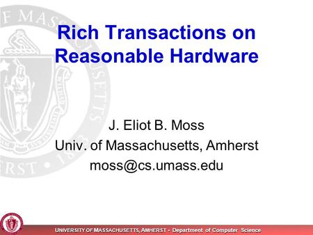 U NIVERSITY OF M ASSACHUSETTS, A MHERST Department of Computer Science Rich Transactions on Reasonable Hardware J. Eliot B. Moss Univ. of Massachusetts,