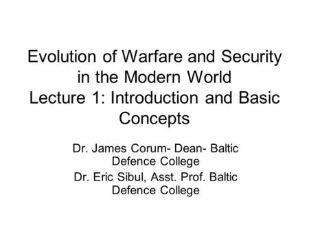 Evolution of Warfare and Security in the Modern World Lecture 1: Introduction and Basic Concepts Dr. James Corum- Dean- Baltic Defence College Dr. Eric.