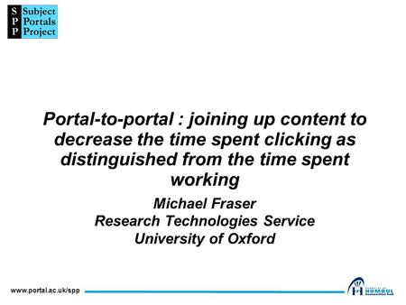 Www.portal.ac.uk/spp Portal-to-portal : joining up content to decrease the time spent clicking as distinguished from the time spent working Michael Fraser.
