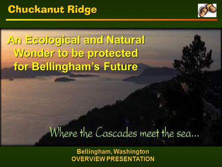 Chuckanut Ridge Bellingham, Washington OVERVIEW PRESENTATION An Ecological and Natural Wonder to be protected for Bellingham’s Future.