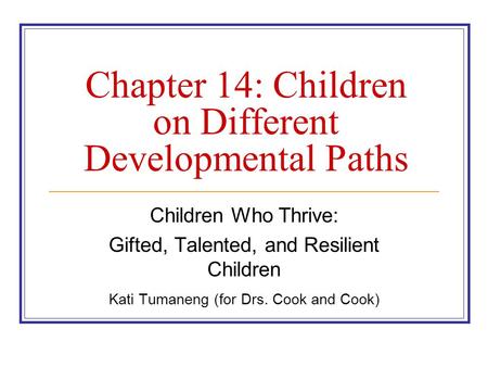 Chapter 14: Children on Different Developmental Paths Children Who Thrive: Gifted, Talented, and Resilient Children Kati Tumaneng (for Drs. Cook and Cook)