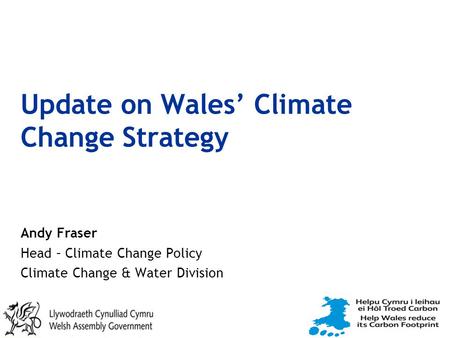 Update on Wales’ Climate Change Strategy Andy Fraser Head – Climate Change Policy Climate Change & Water Division.