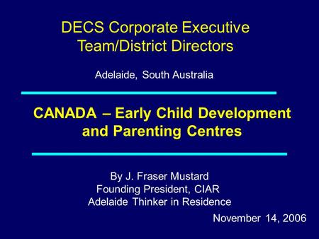 By J. Fraser Mustard Founding President, CIAR Adelaide Thinker in Residence November 14, 2006 CANADA – Early Child Development and Parenting Centres DECS.