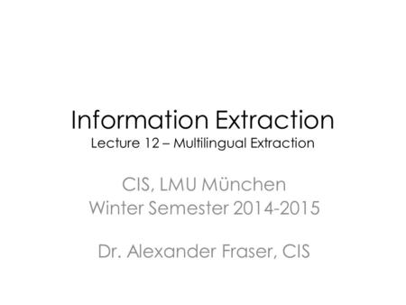 Information Extraction Lecture 12 – Multilingual Extraction CIS, LMU München Winter Semester 2014-2015 Dr. Alexander Fraser, CIS.