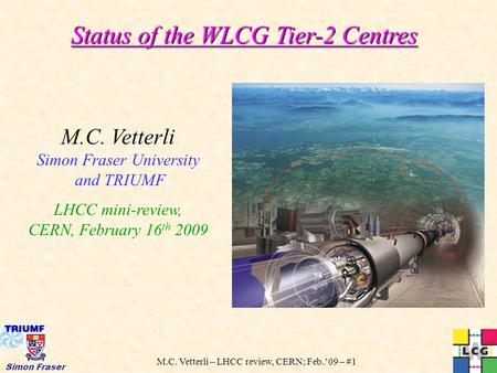 M.C. Vetterli – LHCC review, CERN; Feb.’09 – #1 Simon Fraser Status of the WLCG Tier-2 Centres M.C. Vetterli Simon Fraser University and TRIUMF LHCC mini-review,