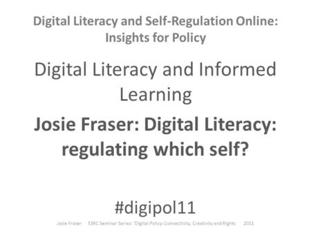 Digital Literacy and Self-Regulation Online: Insights for Policy Digital Literacy and Informed Learning Josie Fraser: Digital Literacy: regulating which.