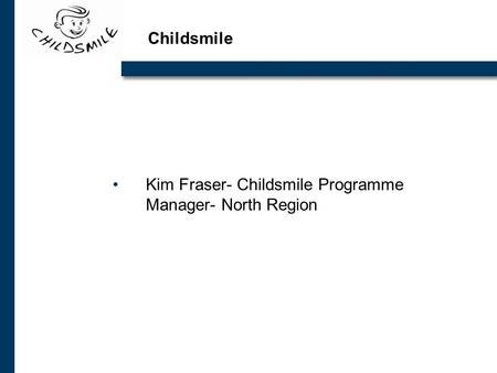 Childsmile Kim Fraser- Childsmile Programme Manager- North Region.
