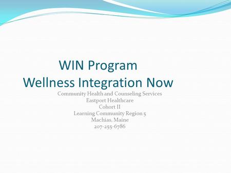 WIN Program Wellness Integration Now Community Health and Counseling Services Eastport Healthcare Cohort II Learning Community Region 5 Machias, Maine.