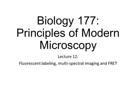 Biology 177: Principles of Modern Microscopy Lecture 12: Fluorescent labeling, multi-spectral imaging and FRET.