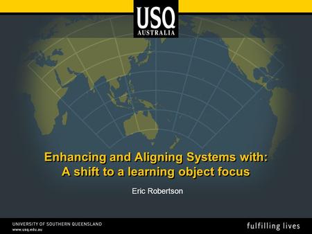 Enhancing and Aligning Systems with: A shift to a learning object focus Eric Robertson.