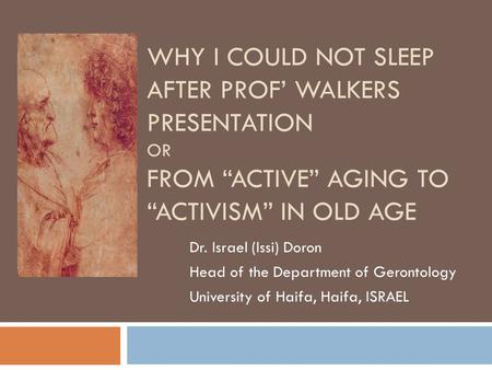 WHY I COULD NOT SLEEP AFTER PROF’ WALKERS PRESENTATION OR FROM “ACTIVE” AGING TO “ACTIVISM” IN OLD AGE Dr. Israel (Issi) Doron Head of the Department of.
