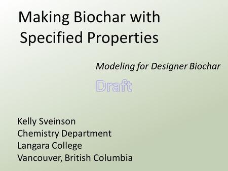 Making Biochar with Specified Properties Modeling for Designer Biochar Kelly Sveinson Chemistry Department Langara College Vancouver, British Columbia.