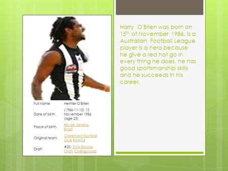Harry O'Brien was born on 15 th of November 1986, is a Australian Football League player is a hero because he give a red hot go in every thing he does,