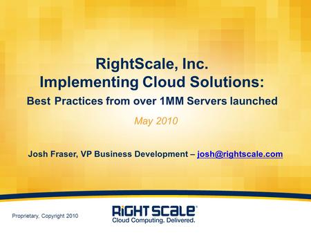 1 Proprietary, Copyright 2010 RightScale, Inc. Implementing Cloud Solutions: Best Practices from over 1MM Servers launched May 2010 Josh Fraser, VP Business.