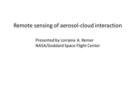 Remote sensing of aerosol-cloud interaction Presented by Lorraine A. Remer NASA/Goddard Space Flight Center.