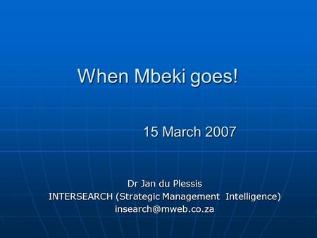When Mbeki goes! 15 March 2007 Dr Jan du Plessis INTERSEARCH (Strategic Management Intelligence)