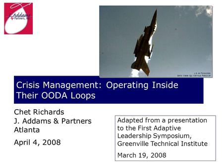 Crisis Management: Operating Inside Their OODA Loops Chet Richards J. Addams & Partners Atlanta April 4, 2008 U.S. Air Force photo/ Senior Master Sgt.