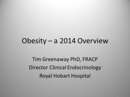Obesity – a 2014 Overview Tim Greenaway PhD, FRACP Director Clinical Endocrinology Royal Hobart Hospital.