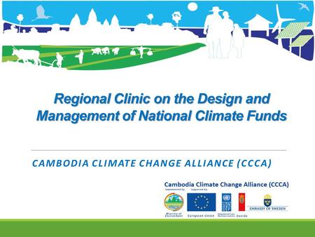 Regional Clinic on the Design and Management of National Climate Funds CAMBODIA CLIMATE CHANGE ALLIANCE (CCCA)