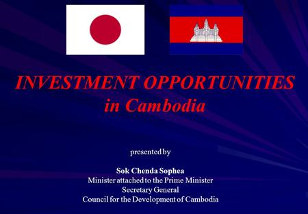 INVESTMENT OPPORTUNITIES in Cambodia presented by Sok Chenda Sophea Minister attached to the Prime Minister Secretary General Council for the Development.