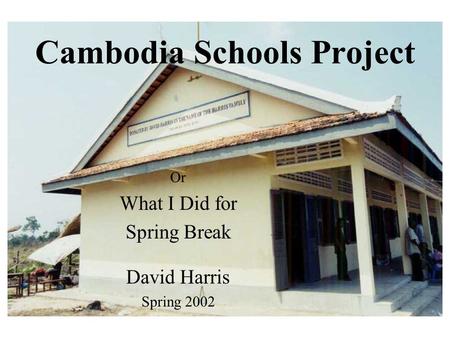 Cambodia Schools Project Or What I Did for Spring Break David Harris Spring 2002.